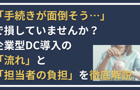 「手続きが面倒そう…」で損していませんか？ 企業型DC導入の「流れ」と「担当者の負担」を徹底解説